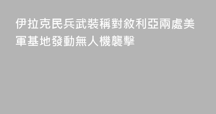 伊拉克民兵武裝稱對敘利亞兩處美軍基地發動無人機襲擊