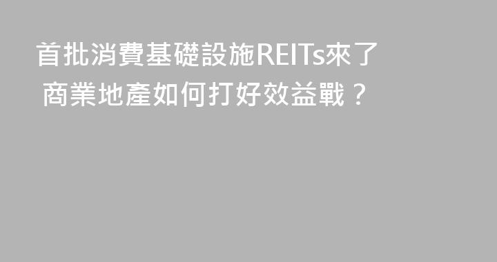 首批消費基礎設施REITs來了 商業地產如何打好效益戰？