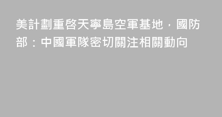 美計劃重啓天寧島空軍基地，國防部：中國軍隊密切關注相關動向