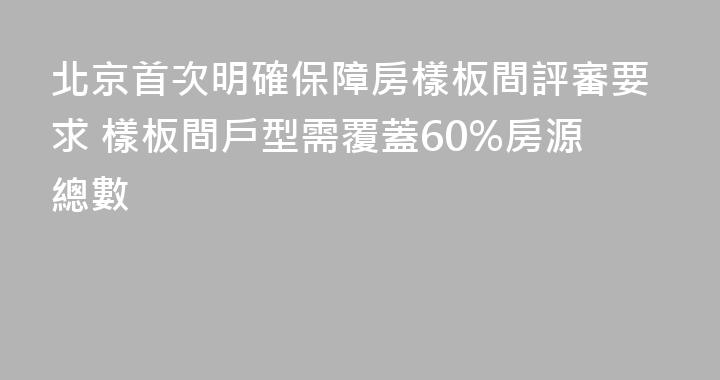 北京首次明確保障房樣板間評審要求 樣板間戶型需覆蓋60%房源總數