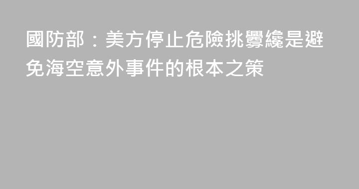 國防部：美方停止危險挑釁纔是避免海空意外事件的根本之策