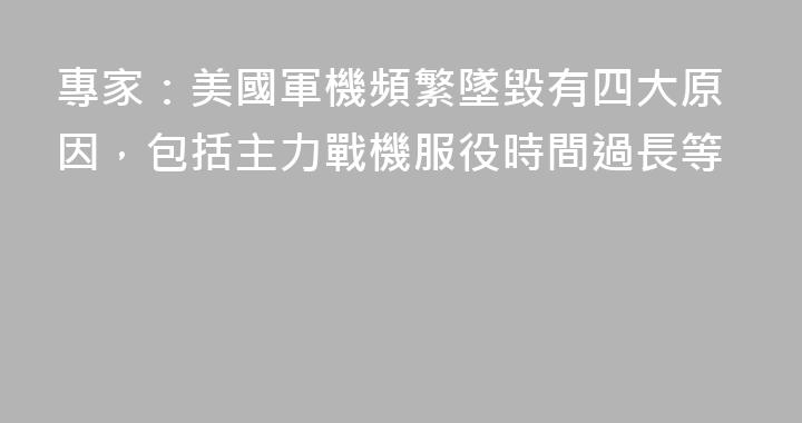 專家：美國軍機頻繁墜毀有四大原因，包括主力戰機服役時間過長等