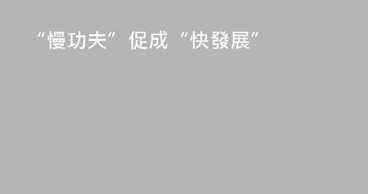“慢功夫”促成“快發展”