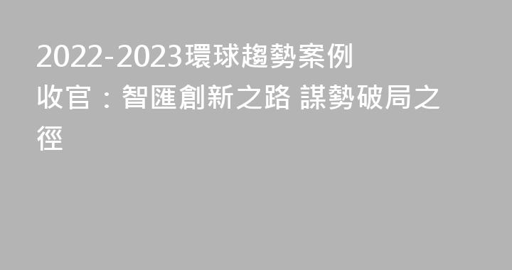 2022-2023環球趨勢案例收官：智匯創新之路 謀勢破局之徑
