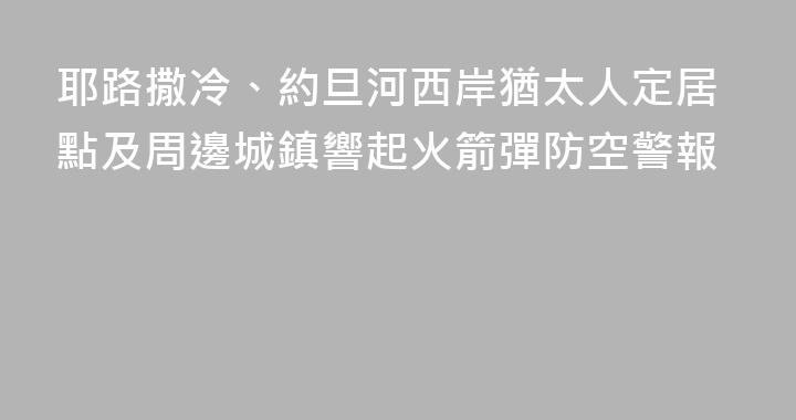 耶路撒冷、約旦河西岸猶太人定居點及周邊城鎮響起火箭彈防空警報