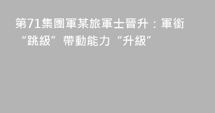 第71集團軍某旅軍士晉升：軍銜“跳級”帶動能力“升級”