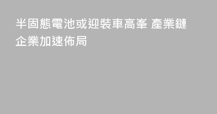 半固態電池或迎裝車高峯 產業鏈企業加速佈局