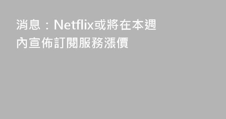 消息：Netflix或將在本週內宣佈訂閱服務漲價
