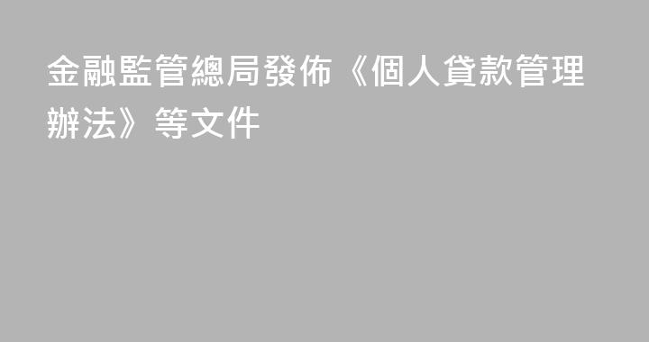 金融監管總局發佈《個人貸款管理辦法》等文件