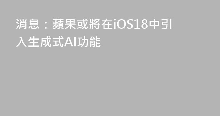 消息：蘋果或將在iOS18中引入生成式AI功能