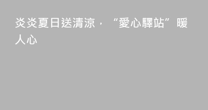 炎炎夏日送清涼，“愛心驛站”暖人心