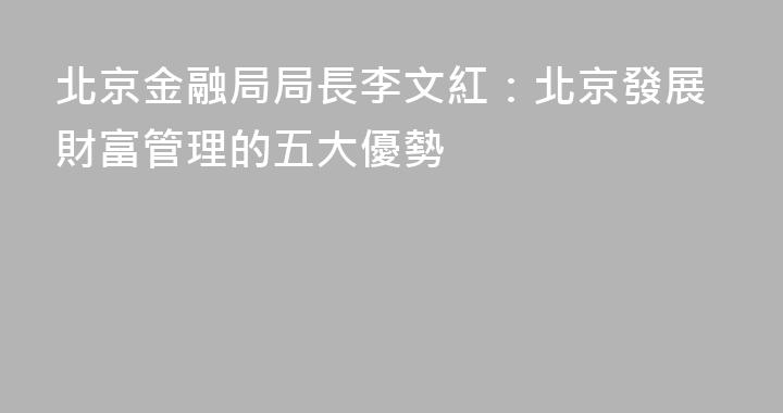 北京金融局局長李文紅：北京發展財富管理的五大優勢