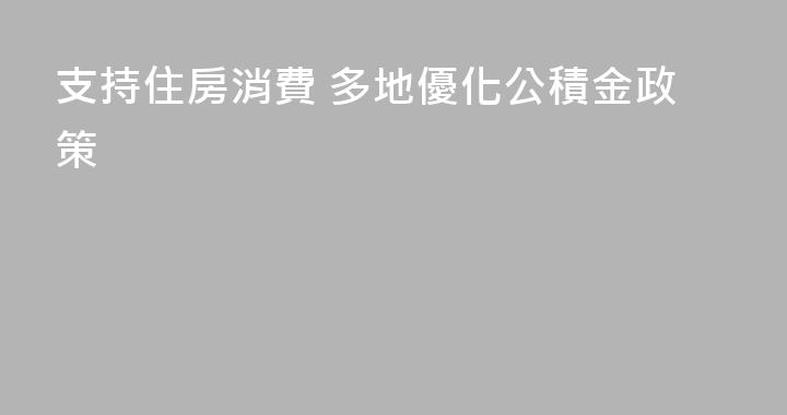 支持住房消費 多地優化公積金政策