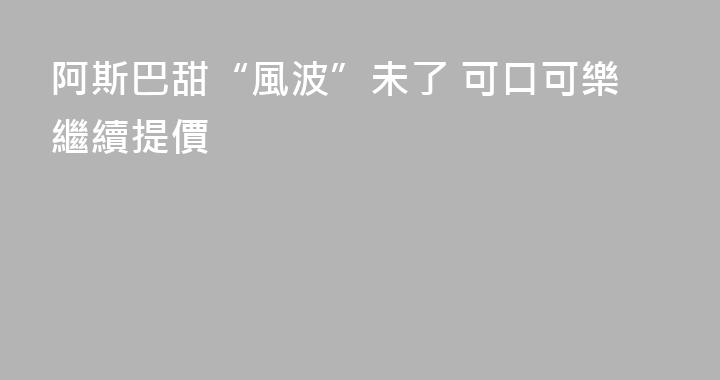 阿斯巴甜“風波”未了 可口可樂繼續提價