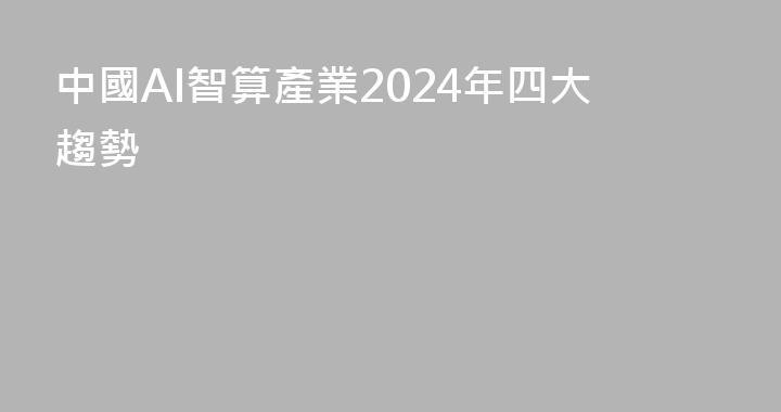 中國AI智算產業2024年四大趨勢