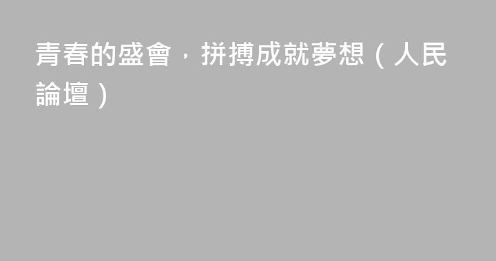 青春的盛會，拼搏成就夢想（人民論壇）