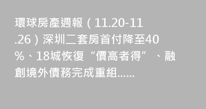 環球房產週報（11.20-11.26）深圳二套房首付降至40%、18城恢復“價高者得”、融創境外債務完成重組......