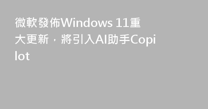 微軟發佈Windows 11重大更新，將引入AI助手Copilot