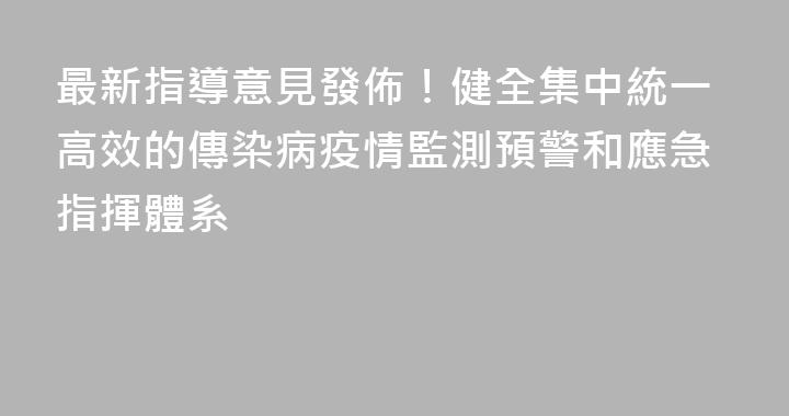 最新指導意見發佈！健全集中統一高效的傳染病疫情監測預警和應急指揮體系