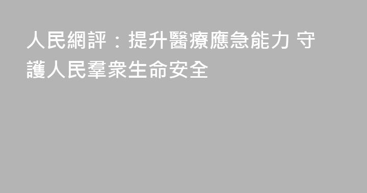 人民網評：提升醫療應急能力 守護人民羣衆生命安全