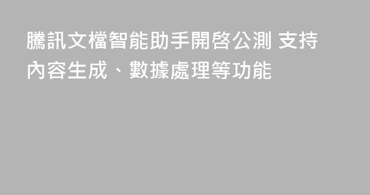騰訊文檔智能助手開啓公測 支持內容生成、數據處理等功能