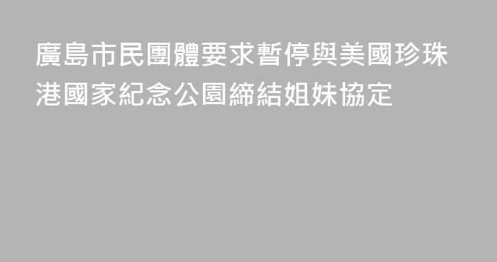 廣島市民團體要求暫停與美國珍珠港國家紀念公園締結姐妹協定