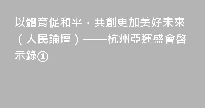 以體育促和平，共創更加美好未來（人民論壇）——杭州亞運盛會啓示錄①