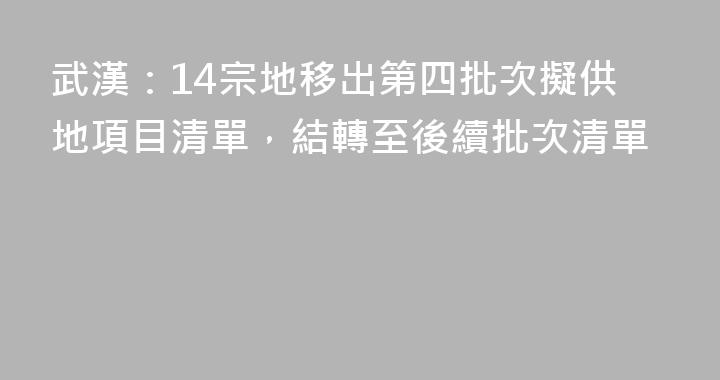 武漢：14宗地移出第四批次擬供地項目清單，結轉至後續批次清單