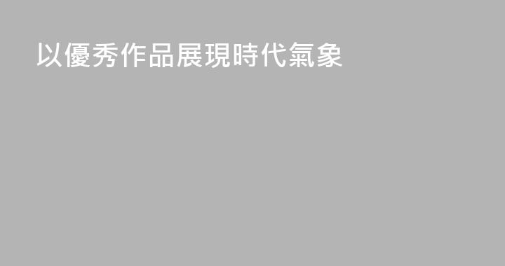 以優秀作品展現時代氣象