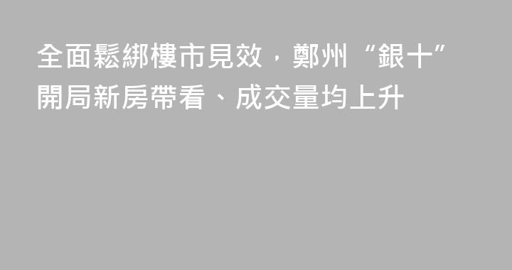 全面鬆綁樓市見效，鄭州“銀十”開局新房帶看、成交量均上升