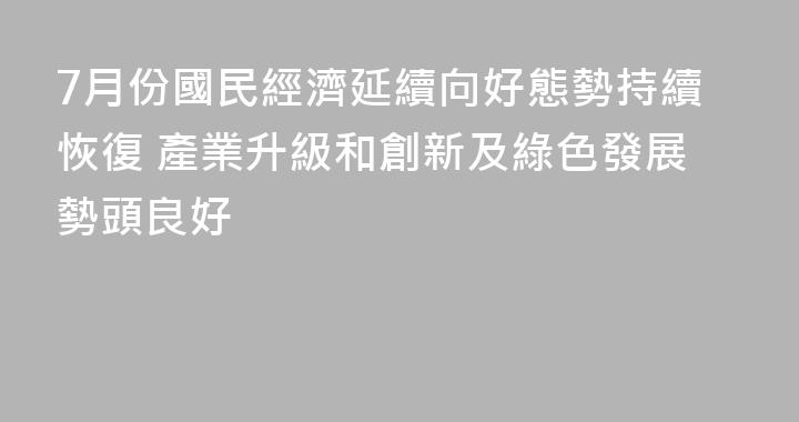 7月份國民經濟延續向好態勢持續恢復 產業升級和創新及綠色發展勢頭良好