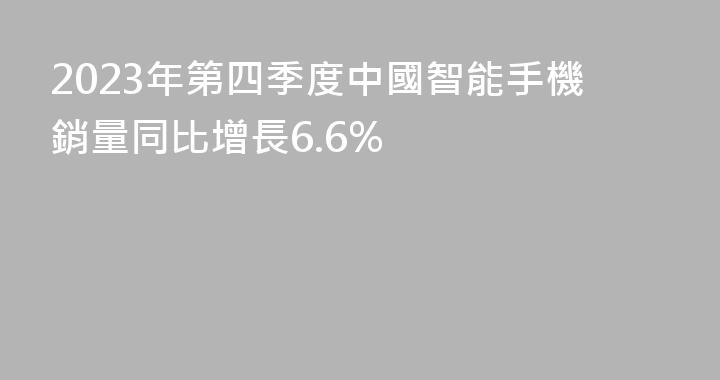 2023年第四季度中國智能手機銷量同比增長6.6%