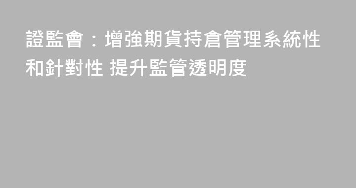 證監會：增強期貨持倉管理系統性和針對性 提升監管透明度