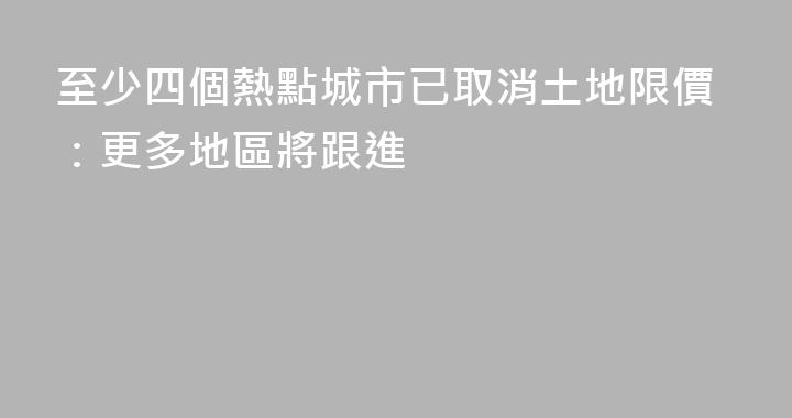至少四個熱點城市已取消土地限價：更多地區將跟進