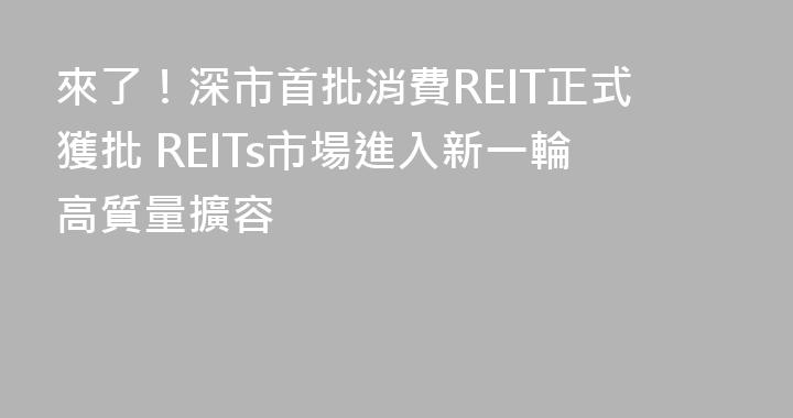來了！深市首批消費REIT正式獲批 REITs市場進入新一輪高質量擴容