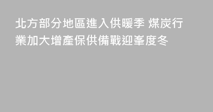 北方部分地區進入供暖季 煤炭行業加大增產保供備戰迎峯度冬