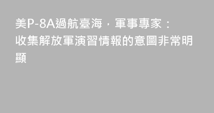 美P-8A過航臺海，軍事專家：收集解放軍演習情報的意圖非常明顯