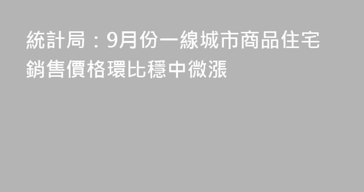 統計局：9月份一線城市商品住宅銷售價格環比穩中微漲