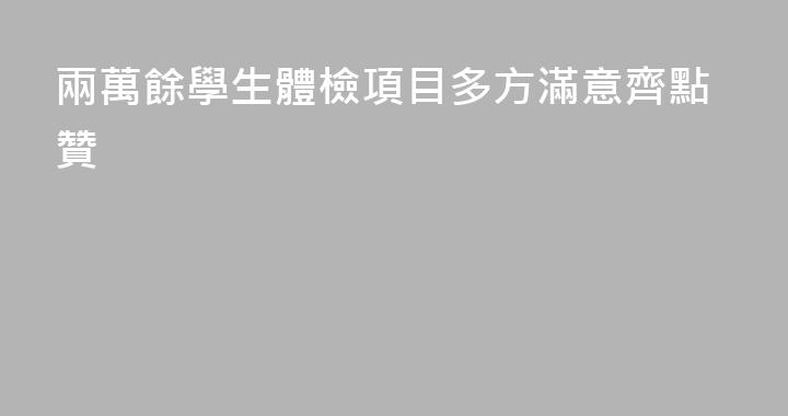 兩萬餘學生體檢項目多方滿意齊點贊