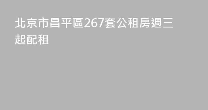 北京市昌平區267套公租房週三起配租