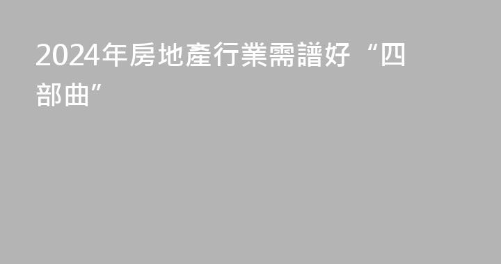 2024年房地產行業需譜好“四部曲”