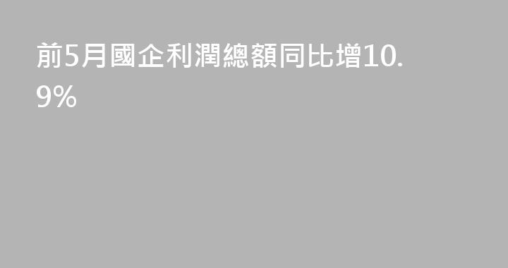 前5月國企利潤總額同比增10.9%