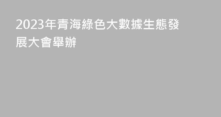 2023年青海綠色大數據生態發展大會舉辦