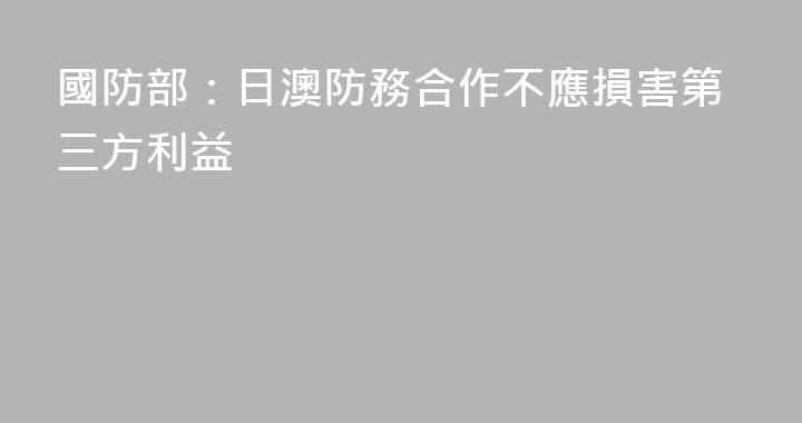 國防部：日澳防務合作不應損害第三方利益