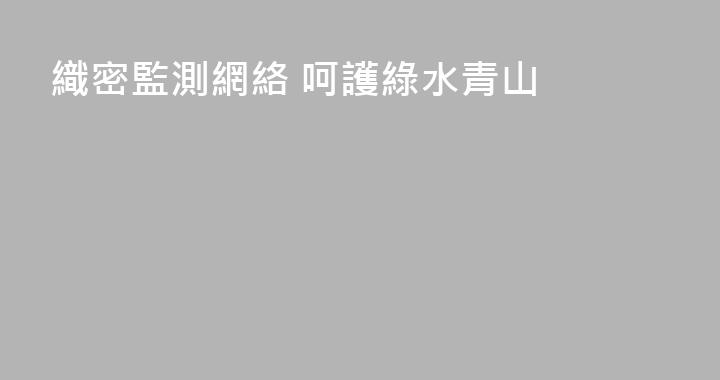 織密監測網絡 呵護綠水青山