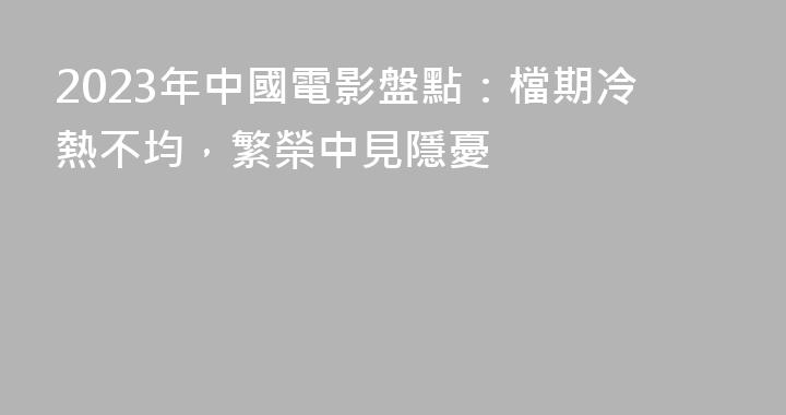 2023年中國電影盤點：檔期冷熱不均，繁榮中見隱憂