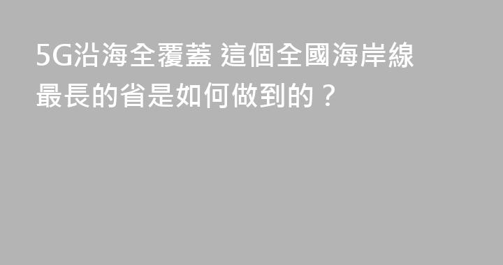 5G沿海全覆蓋 這個全國海岸線最長的省是如何做到的？