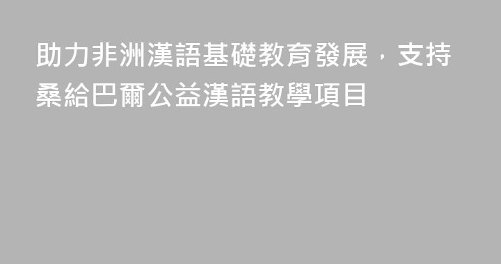 助力非洲漢語基礎教育發展，支持桑給巴爾公益漢語教學項目