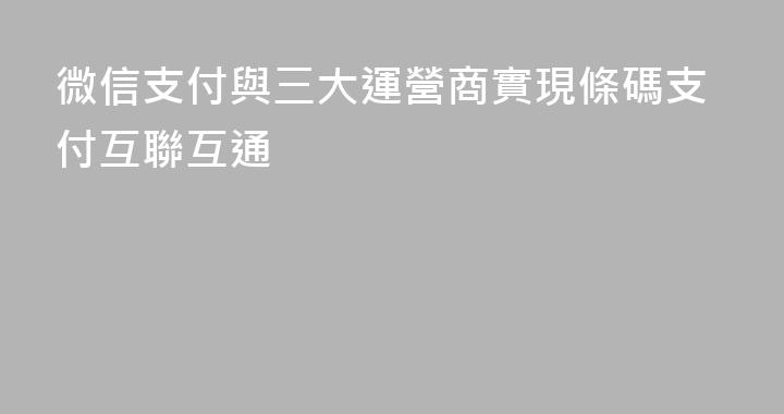 微信支付與三大運營商實現條碼支付互聯互通