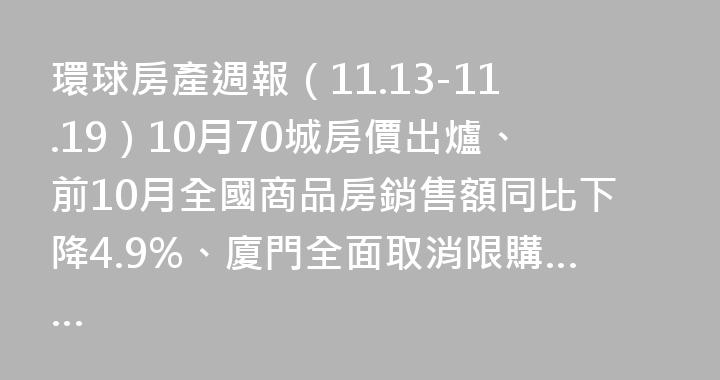 環球房產週報（11.13-11.19）10月70城房價出爐、前10月全國商品房銷售額同比下降4.9%、廈門全面取消限購……